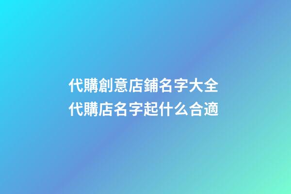 代購創意店鋪名字大全 代購店名字起什么合適-第1張-店鋪起名-玄機派